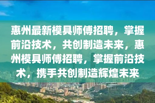 惠州最新模具师傅招聘，掌握前沿技术，共创制造未来，惠州模具师傅招聘，掌握前沿技术，携手共创制造辉煌未来