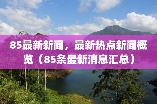 85最新新闻，最新热点新闻概览（85条最新消息汇总）