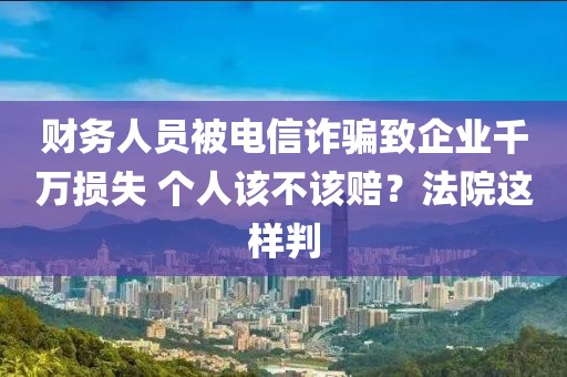 财务人员被电信诈骗致企业千万损失 个人该不该赔？法院这样判