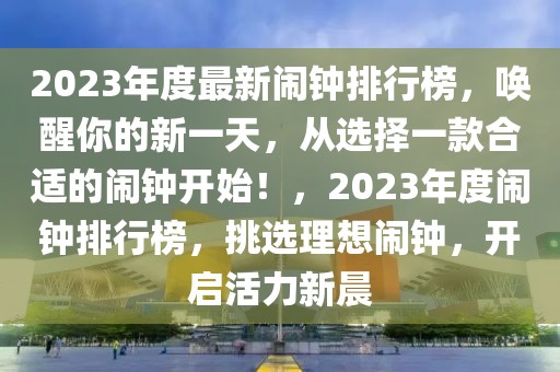 2023年度最新闹钟排行榜，唤醒你的新一天，从选择一款合适的闹钟开始！，2023年度闹钟排行榜，挑选理想闹钟，开启活力新晨