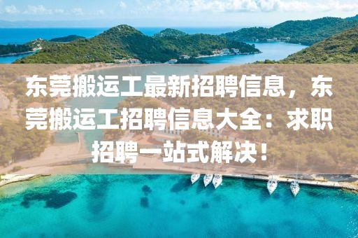 东莞搬运工最新招聘信息，东莞搬运工招聘信息大全：求职招聘一站式解决！