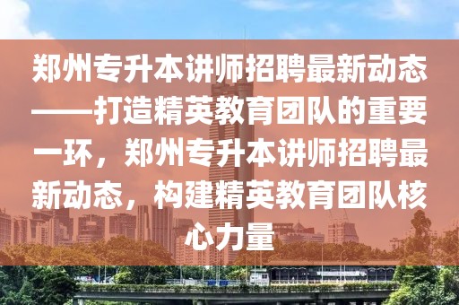 郑州专升本讲师招聘最新动态——打造精英教育团队的重要一环，郑州专升本讲师招聘最新动态，构建精英教育团队核心力量