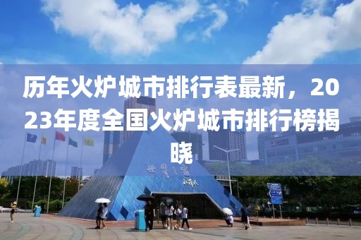 历年火炉城市排行表最新，2023年度全国火炉城市排行榜揭晓