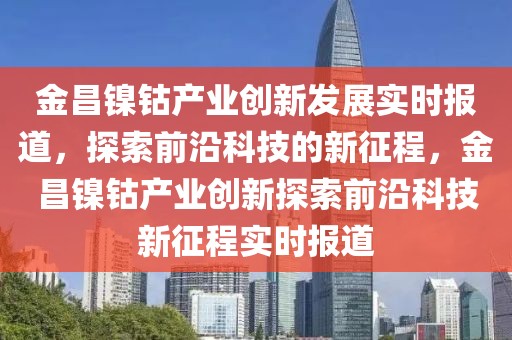 金昌镍钴产业创新发展实时报道，探索前沿科技的新征程，金昌镍钴产业创新探索前沿科技新征程实时报道