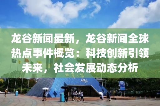 龙谷新闻最新，龙谷新闻全球热点事件概览：科技创新引领未来，社会发展动态分析