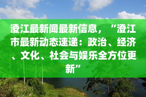 澄江最新闻最新信息，“澄江市最新动态速递：政治、经济、文化、社会与娱乐全方位更新”