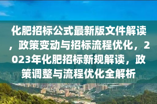 化肥招标公式最新版文件解读，政策变动与招标流程优化，2023年化肥招标新规解读，政策调整与流程优化全解析