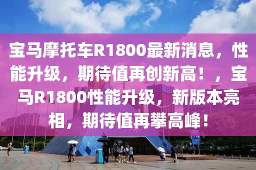 宝马摩托车R1800最新消息，性能升级，期待值再创新高！，宝马R1800性能升级，新版本亮相，期待值再攀高峰！