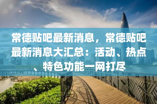 常德贴吧最新消息，常德贴吧最新消息大汇总：活动、热点、特色功能一网打尽