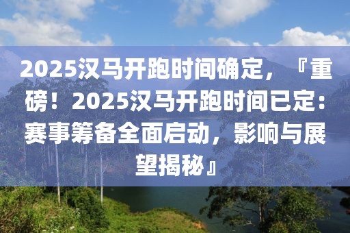 2025汉马开跑时间确定，『重磅！2025汉马开跑时间已定：赛事筹备全面启动，影响与展望揭秘』