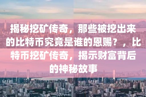 揭秘挖矿传奇，那些被挖出来的比特币究竟是谁的恩赐？，比特币挖矿传奇，揭示财富背后的神秘故事