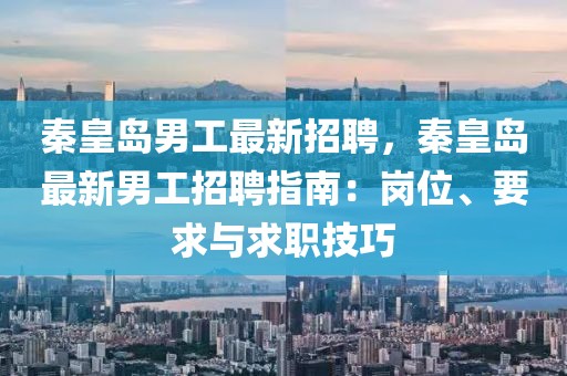 秦皇岛男工最新招聘，秦皇岛最新男工招聘指南：岗位、要求与求职技巧