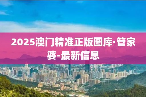 2025澳门精准正版图库·管家婆-最新信息