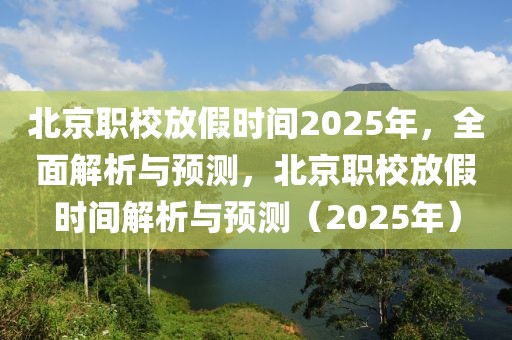 北京职校放假时间2025年，全面解析与预测，北京职校放假时间解析与预测（2025年）