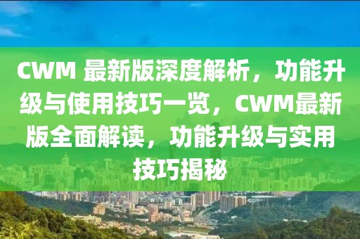 CWM 最新版深度解析，功能升级与使用技巧一览，CWM最新版全面解读，功能升级与实用技巧揭秘