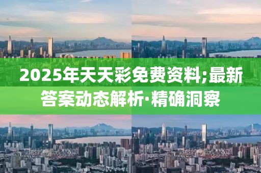 2025年天天彩免费资料;最新答案动态解析·精确洞察