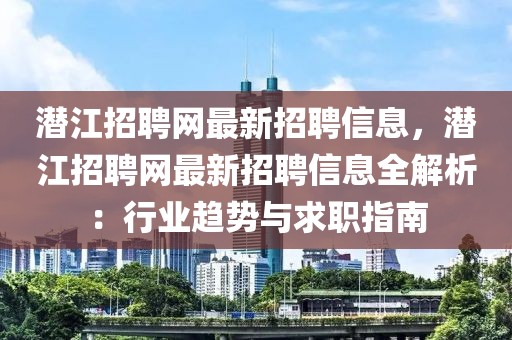 潜江招聘网最新招聘信息，潜江招聘网最新招聘信息全解析：行业趋势与求职指南