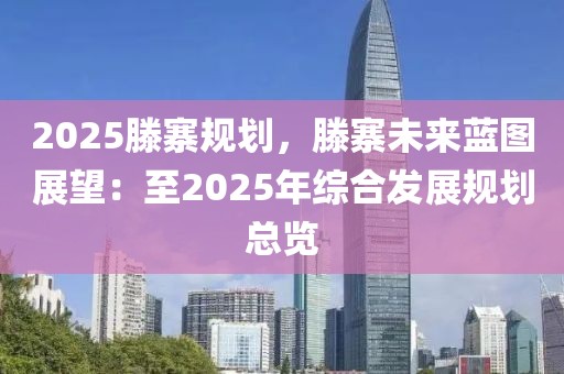 2025滕寨规划，滕寨未来蓝图展望：至2025年综合发展规划总览