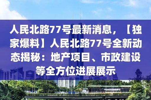 人民北路77号最新消息，【独家爆料】人民北路77号全新动态揭秘：地产项目、市政建设等全方位进展展示