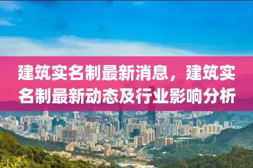 建筑实名制最新消息，建筑实名制最新动态及行业影响分析