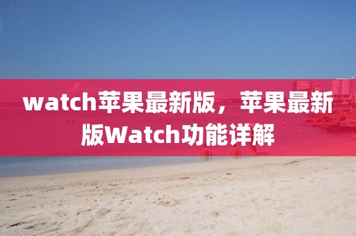 watch苹果最新版，苹果最新版Watch功能详解