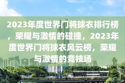 2023年度世界门将球衣排行榜，荣耀与激情的碰撞，2023年度世界门将球衣风云榜，荣耀与激情的竞技场