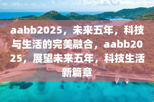 aabb2025，未来五年，科技与生活的完美融合，aabb2025，展望未来五年，科技生活新篇章