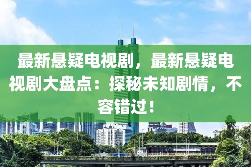 最新悬疑电视剧，最新悬疑电视剧大盘点：探秘未知剧情，不容错过！