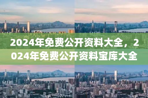 2024年免费公开资料大全，2024年免费公开资料宝库大全