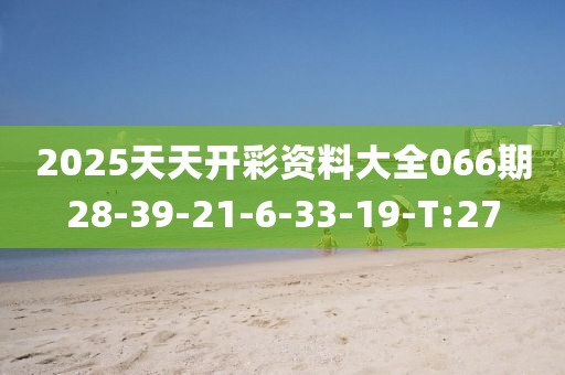 2025天天开彩资料大全066期28-39-21-6-33-19-T:27