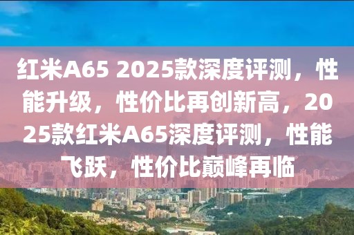 红米A65 2025款深度评测，性能升级，性价比再创新高，2025款红米A65深度评测，性能飞跃，性价比巅峰再临