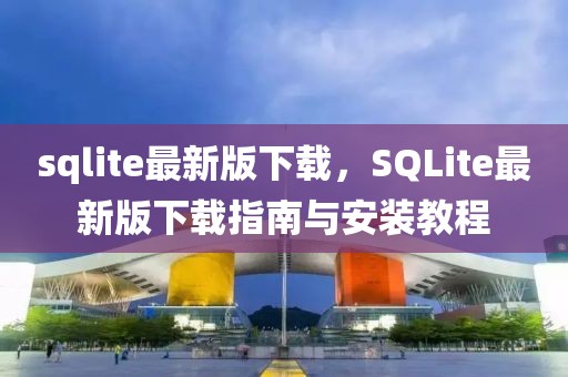 sqlite最新版下载，SQLite最新版下载指南与安装教程