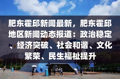 肥东霍邱新闻最新，肥东霍邱地区新闻动态报道：政治稳定、经济突破、社会和谐、文化繁荣、民生福祉提升