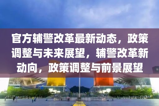 官方辅警改革最新动态，政策调整与未来展望，辅警改革新动向，政策调整与前景展望