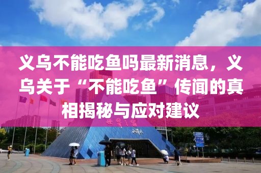 义乌不能吃鱼吗最新消息，义乌关于“不能吃鱼”传闻的真相揭秘与应对建议