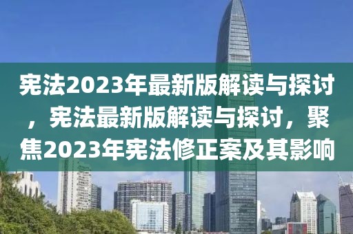 宪法2023年最新版解读与探讨，宪法最新版解读与探讨，聚焦2023年宪法修正案及其影响