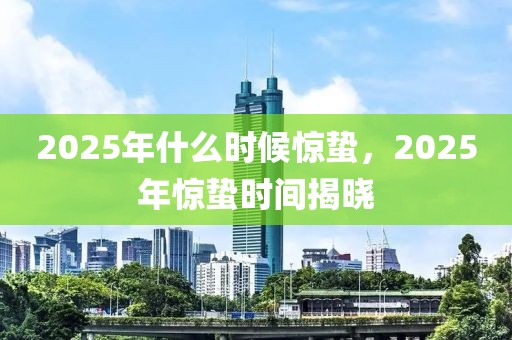 2025年什么时候惊蛰，2025年惊蛰时间揭晓