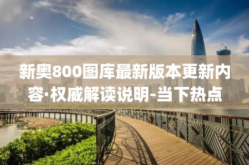 新奥800图库最新版本更新内容·权威解读说明-当下热点