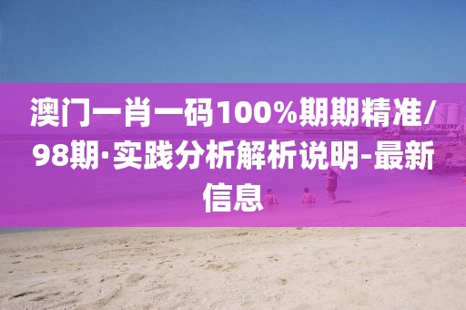 澳门一肖一码100%期期精准/98期·实践分析解析说明-最新信息