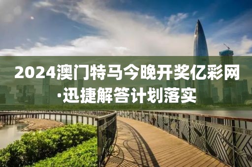 2024澳门特马今晚开奖亿彩网·迅捷解答计划落实