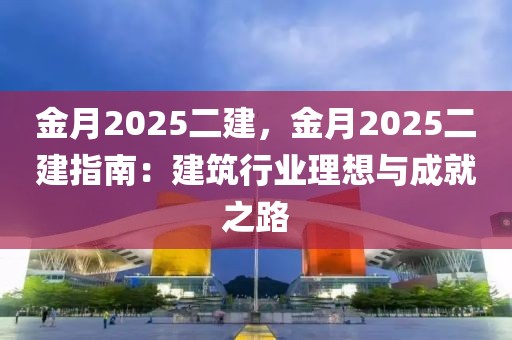 金月2025二建，金月2025二建指南：建筑行业理想与成就之路