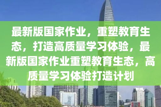 最新版国家作业，重塑教育生态，打造高质量学习体验，最新版国家作业重塑教育生态，高质量学习体验打造计划