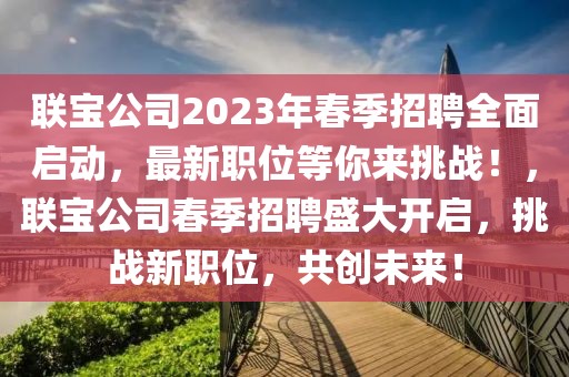 联宝公司2023年春季招聘全面启动，最新职位等你来挑战！，联宝公司春季招聘盛大开启，挑战新职位，共创未来！