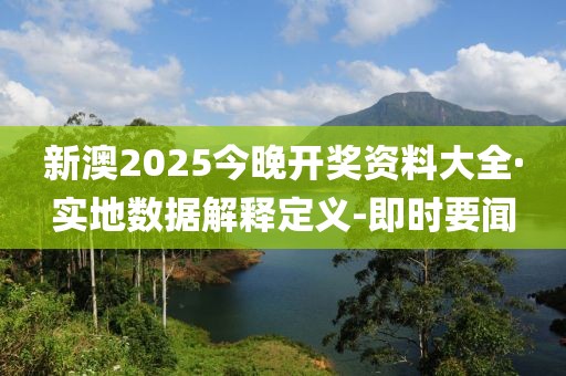 新澳2025今晚开奖资料大全·实地数据解释定义-即时要闻