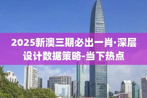 2025新澳三期必出一肖·深层设计数据策略-当下热点