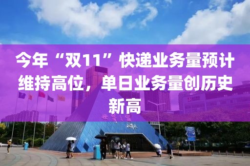 今年“双11”快递业务量预计维持高位，单日业务量创历史新高