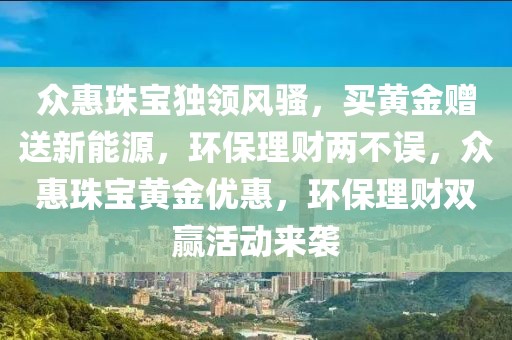 众惠珠宝独领风骚，买黄金赠送新能源，环保理财两不误，众惠珠宝黄金优惠，环保理财双赢活动来袭