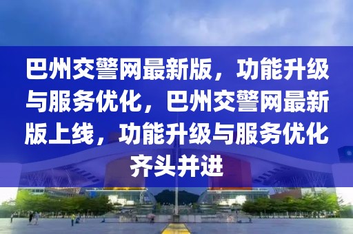 巴州交警网最新版，功能升级与服务优化，巴州交警网最新版上线，功能升级与服务优化齐头并进