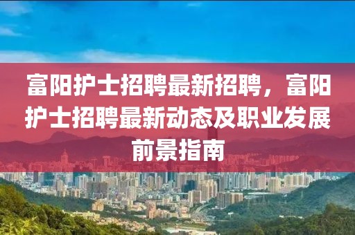 富阳护士招聘最新招聘，富阳护士招聘最新动态及职业发展前景指南