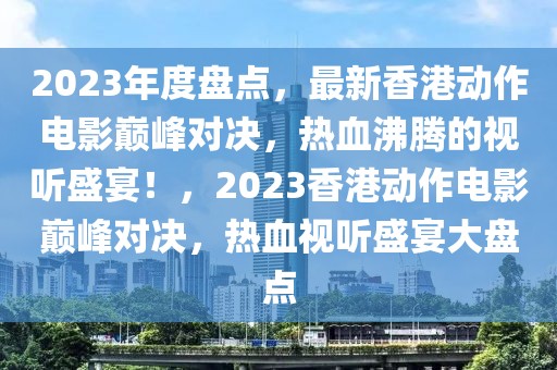 2023年度盘点，最新香港动作电影巅峰对决，热血沸腾的视听盛宴！，2023香港动作电影巅峰对决，热血视听盛宴大盘点